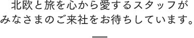 北欧と旅を心から愛するスタッフがみなさまのご来社をお待ちしています。